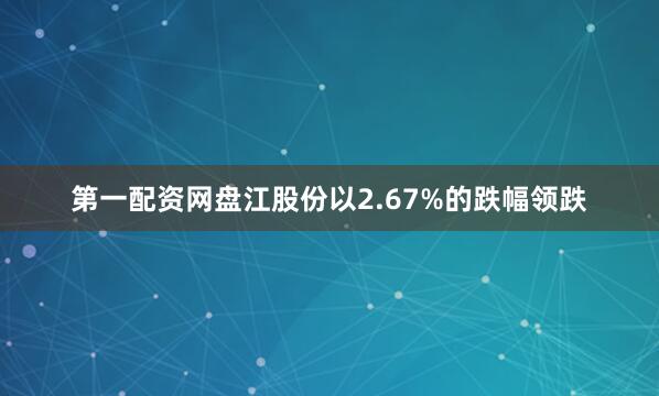 第一配资网盘江股份以2.67%的跌幅领跌
