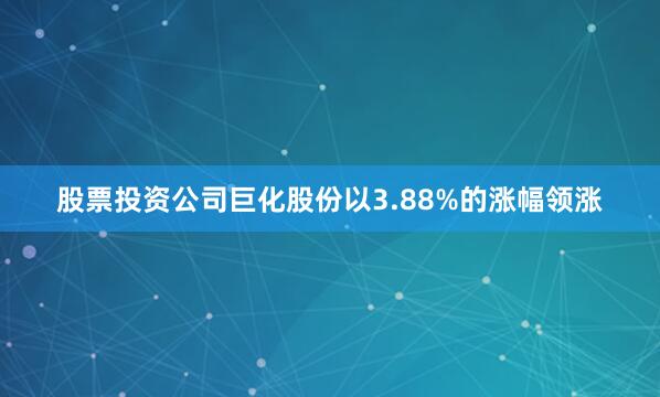 股票投资公司巨化股份以3.88%的涨幅领涨