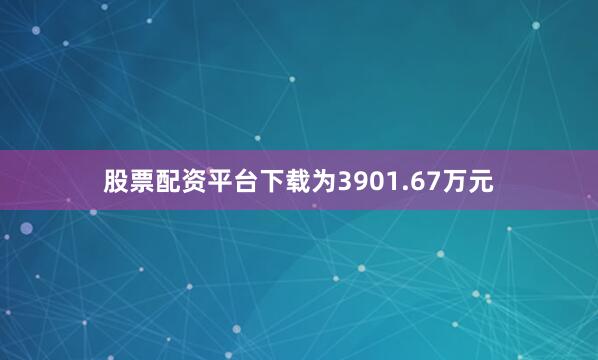 股票配资平台下载为3901.67万元
