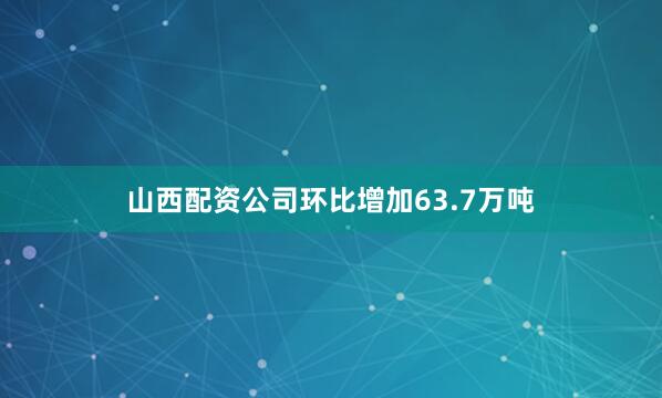 山西配资公司环比增加63.7万吨
